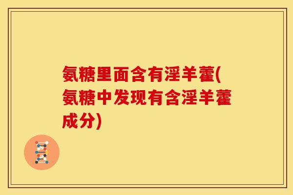 氨糖里面含有淫羊藿(氨糖中发现有含淫羊藿成分)