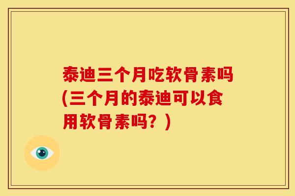 泰迪三个月吃软骨素吗(三个月的泰迪可以食用软骨素吗？)