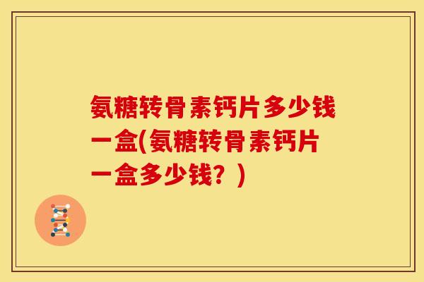 氨糖转骨素钙片多少钱一盒(氨糖转骨素钙片一盒多少钱?)-第1张图片-关节骑士 氨糖转骨素钙片多少钱一盒(氨糖转骨素钙片一盒多少钱?)-第1张图片-关节骑士