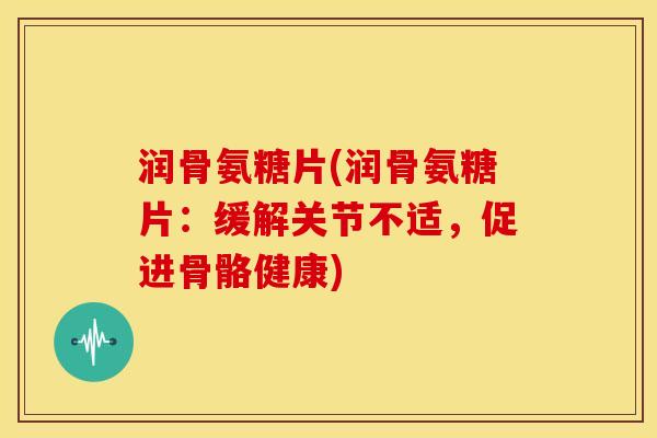 润骨氨糖片(润骨氨糖片：缓解关节不适，促进骨骼健康)