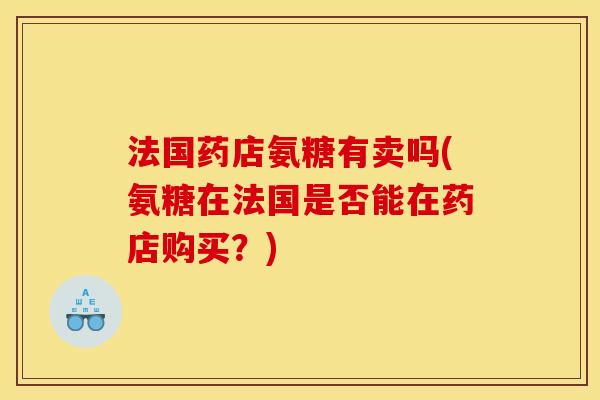 法国药店氨糖有卖吗(氨糖在法国是否能在药店购买？)