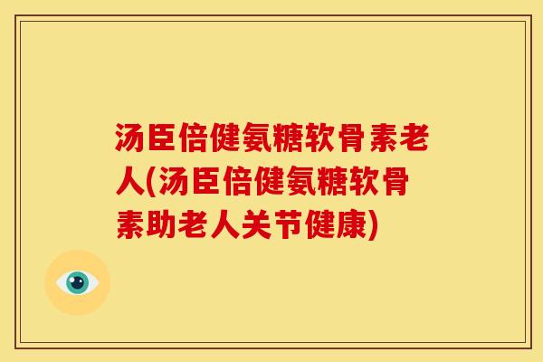 汤臣倍健氨糖软骨素老人(汤臣倍健氨糖软骨素助老人关节健康)