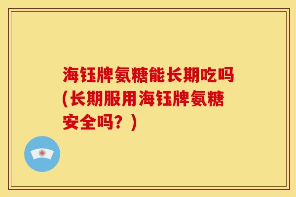 海钰牌氨糖能长期吃吗(长期服用海钰牌氨糖安全吗?)-第1张图片-关节骑士 海钰牌氨糖能长期吃吗(长期服用海钰牌氨糖安全吗?)-第1张图片-关节骑士