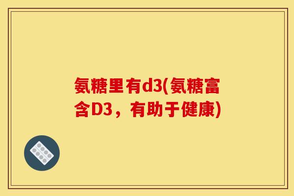 氨糖里有d3(氨糖富含D3，有助于健康)-第1张图片-关节骑士
