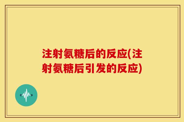 注射氨糖后的反应(注射氨糖后引发的反应)-第1张图片-关节骑士