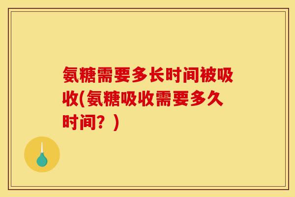 氨糖需要多长时间被吸收(氨糖吸收需要多久时间？)