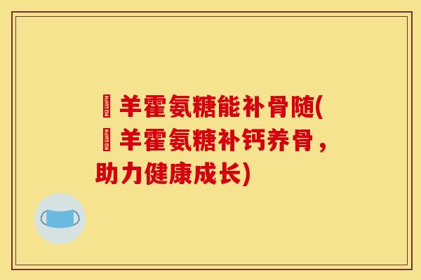 滛羊霍氨糖能补骨随(滛羊霍氨糖补钙养骨，助力健康成长)