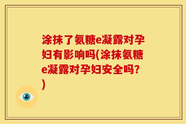涂抹了氨糖e凝露对孕妇有影响吗(涂抹氨糖e凝露对孕妇安全吗？)