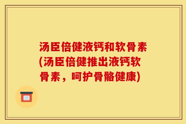 汤臣倍健液钙和软骨素(汤臣倍健推出液钙软骨素,呵护骨骼健康)-第1张图片-关节骑士 汤臣倍健液钙和软骨素(汤臣倍健推出液钙软骨素,呵护骨骼健康)-第1张图片-关节骑士