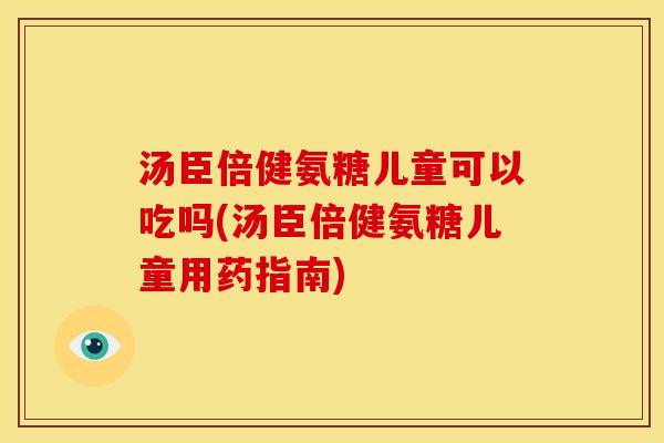 汤臣倍健氨糖儿童可以吃吗(汤臣倍健氨糖儿童用药指南)-第1张图片-关节骑士