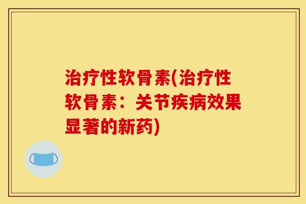 治疗性软骨素(治疗性软骨素:关节疾病效果显著的新药)-第1张图片-关节骑士 治疗性软骨素(治疗性软骨素:关节疾病效果显著的新药)-第1张图片-关节骑士