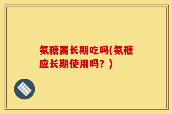 氨糖需长期吃吗(氨糖应长期使用吗？)