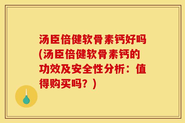 汤臣倍健软骨素钙好吗(汤臣倍健软骨素钙的功效及安全性分析：值得购买吗？)