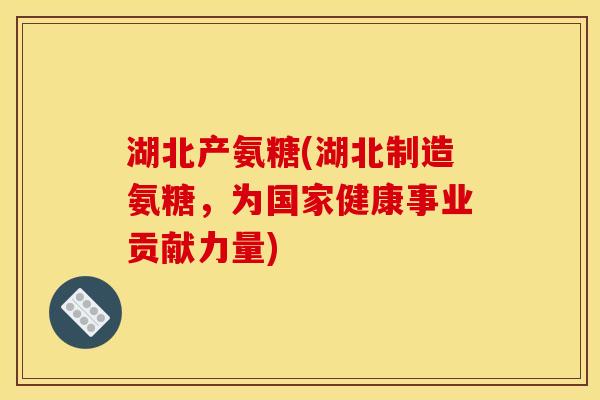 湖北产氨糖(湖北制造氨糖，为国家健康事业贡献力量)