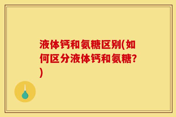 液体钙和氨糖区别(如何区分液体钙和氨糖？)