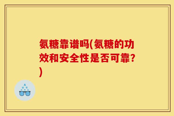 氨糖靠谱吗(氨糖的功效和安全性是否可靠？)