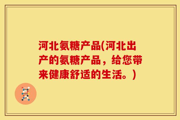 河北氨糖产品(河北出产的氨糖产品，给您带来健康舒适的生活。)