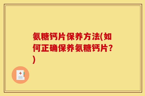 氨糖钙片保养方法(如何正确保养氨糖钙片？)