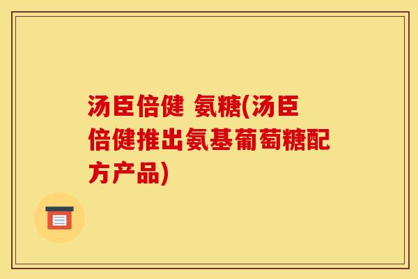 汤臣倍健 氨糖(汤臣倍健推出氨基葡萄糖配方产品)