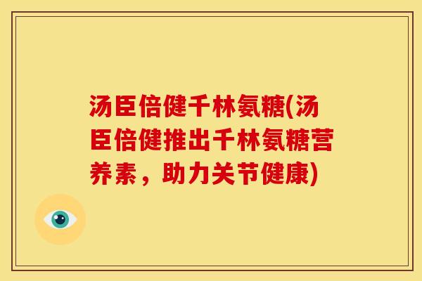 汤臣倍健千林氨糖(汤臣倍健推出千林氨糖营养素，助力关节健康)