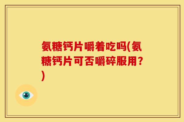 氨糖钙片嚼着吃吗(氨糖钙片可否嚼碎服用？)