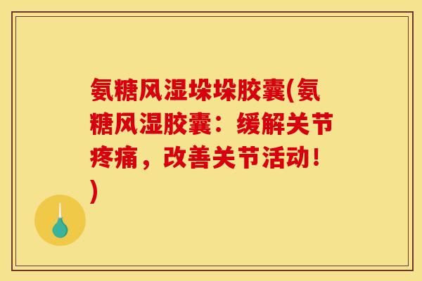 氨糖风湿垛垛胶囊(氨糖风湿胶囊：缓解关节疼痛，改善关节活动！)