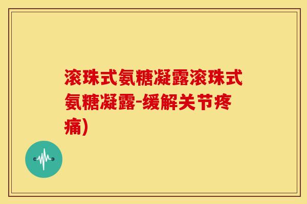 滚珠式氨糖凝露滚珠式氨糖凝露-缓解关节疼痛)