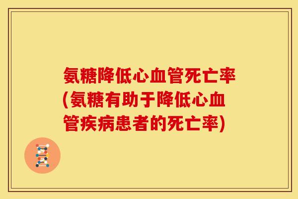 氨糖降低心血管死亡率(氨糖有助于降低心血管疾病患者的死亡率)