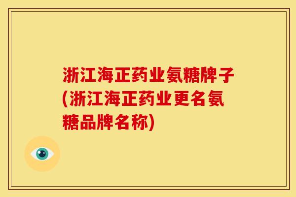 浙江海正药业氨糖牌子(浙江海正药业更名氨糖品牌名称)