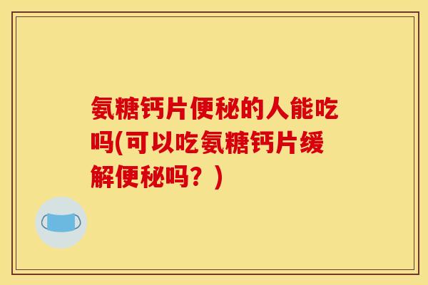 氨糖钙片便秘的人能吃吗(可以吃氨糖钙片缓解便秘吗?)-第1张图片-关节骑士 氨糖钙片便秘的人能吃吗(可以吃氨糖钙片缓解便秘吗?)-第1张图片-关节骑士