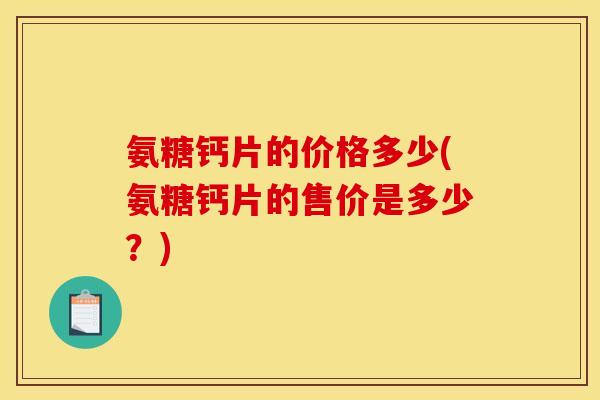 氨糖钙片的价格多少(氨糖钙片的售价是多少？)
