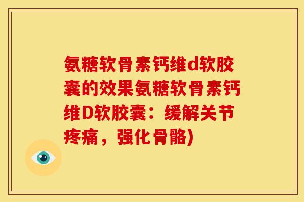 氨糖软骨素钙维d软胶囊的效果氨糖软骨素钙维D软胶囊：缓解关节疼痛，强化骨骼)