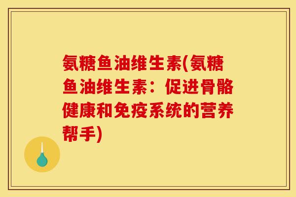 氨糖鱼油维生素(氨糖鱼油维生素:促进骨骼健康和免疫系统的营养帮手)-第1张图片-关节骑士 氨糖鱼油维生素(氨糖鱼油维生素:促进骨骼健康和免疫系统的营养帮手)-第1张图片-关节骑士