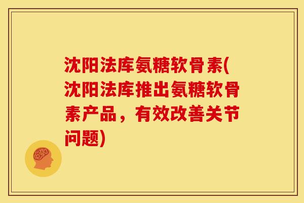 沈阳法库氨糖软骨素(沈阳法库推出氨糖软骨素产品，有效改善关节问题)