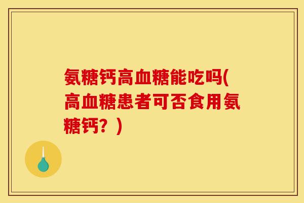 氨糖钙高血糖能吃吗(高血糖患者可否食用氨糖钙?)-第1张图片-关节骑士 氨糖钙高血糖能吃吗(高血糖患者可否食用氨糖钙?)-第1张图片-关节骑士