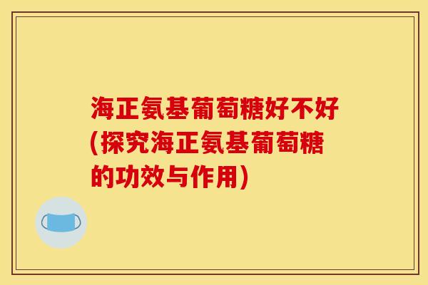 海正氨基葡萄糖好不好(探究海正氨基葡萄糖的功效与作用)