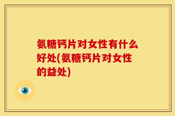 氨糖钙片对女性有什么好处(氨糖钙片对女性的益处)-第1张图片-关节骑士