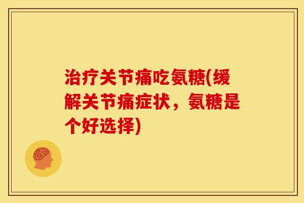 治疗关节痛吃氨糖(缓解关节痛症状，氨糖是个好选择)-第1张图片-关节骑士