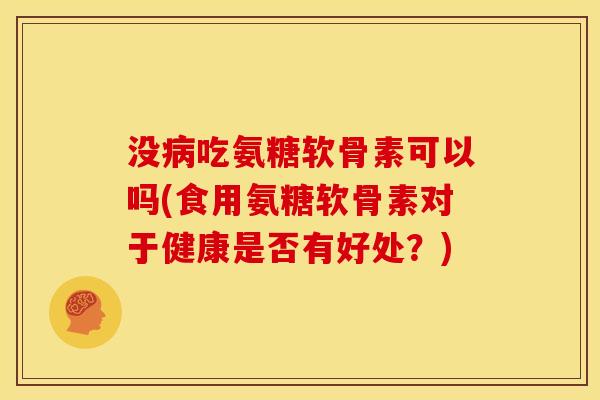 没病吃氨糖软骨素可以吗(食用氨糖软骨素对于健康是否有好处？)