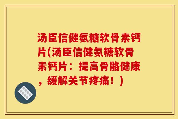 汤臣信健氨糖软骨素钙片(汤臣信健氨糖软骨素钙片：提高骨骼健康，缓解关节疼痛！)