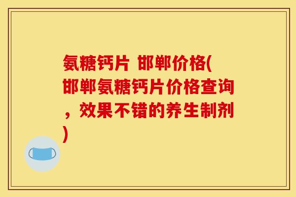 氨糖钙片 邯郸价格(邯郸氨糖钙片价格查询，效果不错的养生制剂)