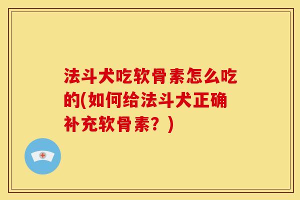 法斗犬吃软骨素怎么吃的(如何给法斗犬正确补充软骨素？)