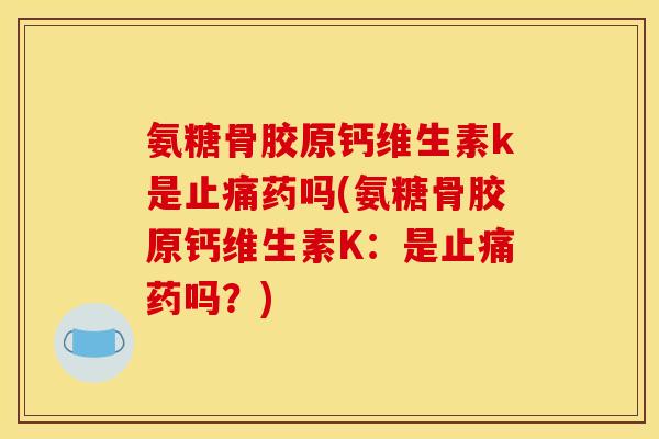 氨糖骨胶原钙维生素k是止痛药吗(氨糖骨胶原钙维生素K：是止痛药吗？)-第1张图片-关节骑士
