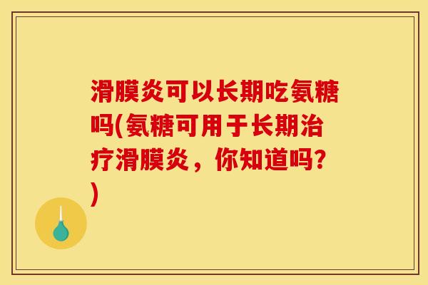 滑膜炎可以长期吃氨糖吗(氨糖可用于长期治疗滑膜炎，你知道吗？)