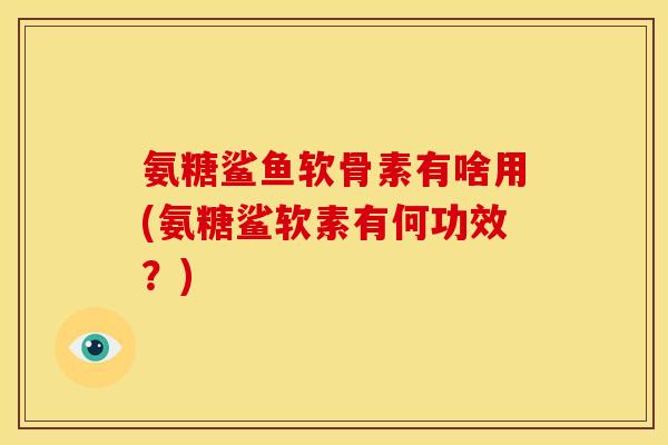氨糖鲨鱼软骨素有啥用(氨糖鲨软素有何功效？)