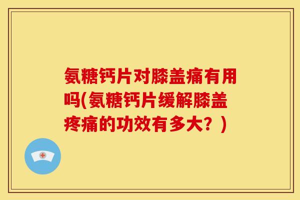 氨糖钙片对膝盖痛有用吗(氨糖钙片缓解膝盖疼痛的功效有多大？)