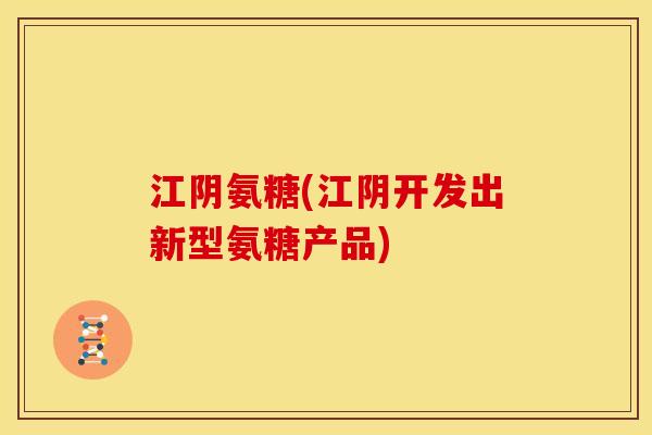 江阴氨糖(江阴开发出新型氨糖产品)