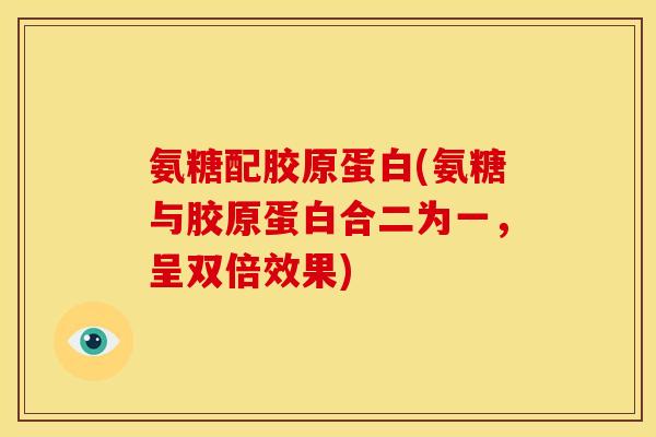 氨糖配胶原蛋白(氨糖与胶原蛋白合二为一，呈双倍效果)