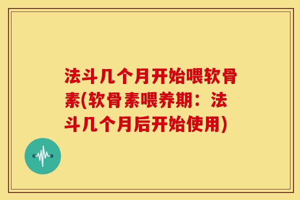 法斗几个月开始喂软骨素(软骨素喂养期：法斗几个月后开始使用)
