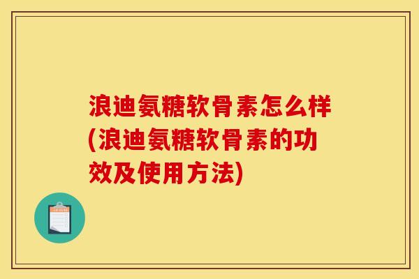 浪迪氨糖软骨素怎么样(浪迪氨糖软骨素的功效及使用方法)